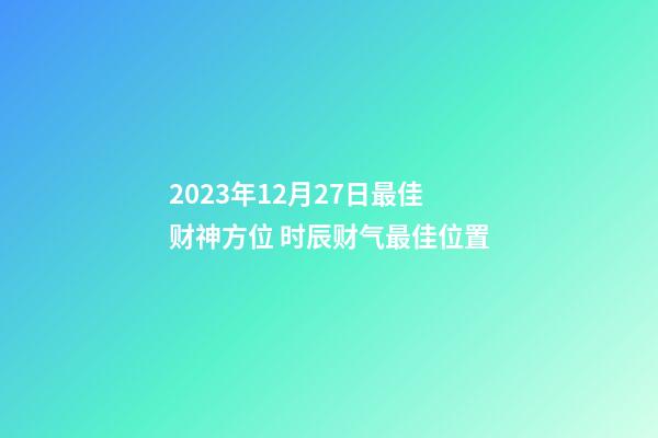 2023年12月27日最佳财神方位 时辰财气最佳位置